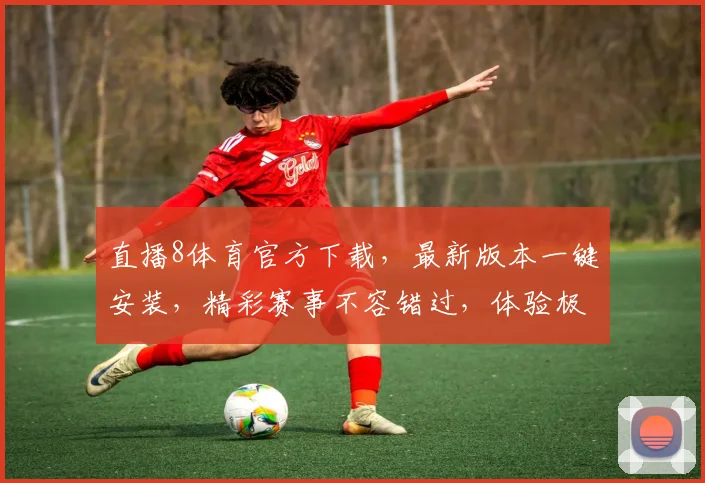 直播8体育官方下载，最新版本一键安装，精彩赛事不容错过，体验极致观赛乐趣
