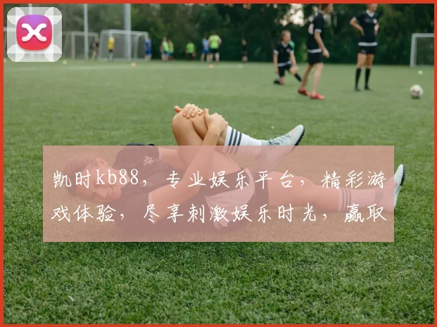 凯时kb88，专业娱乐平台，精彩游戏体验，尽享刺激娱乐时光，赢取丰厚奖励