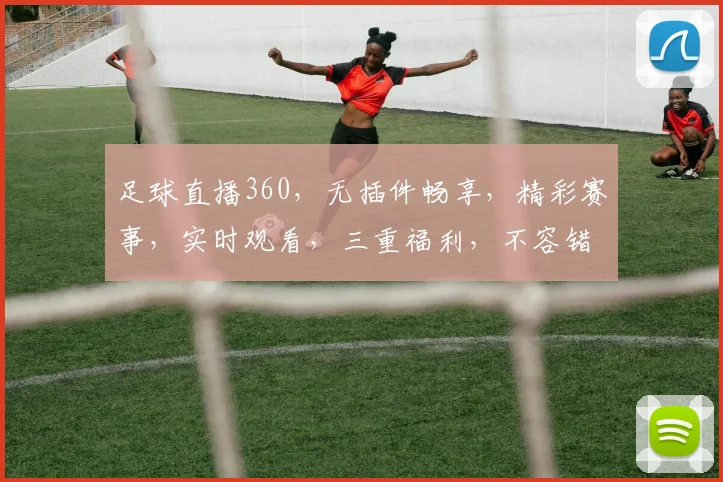 足球直播360，无插件畅享，精彩赛事，实时观看，三重福利，不容错过，尽在指尖
