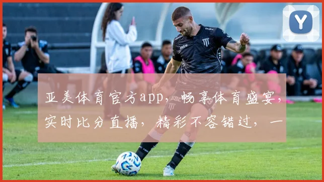 亚美体育官方app，畅享体育盛宴，实时比分直播，精彩不容错过，一键下载体验