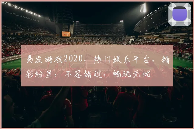 易发游戏2020，热门娱乐平台，精彩纷呈，不容错过，畅玩无忧