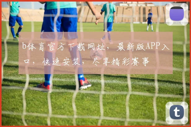 b体育官方下载网址，最新版APP入口，快速安装，尽享精彩赛事