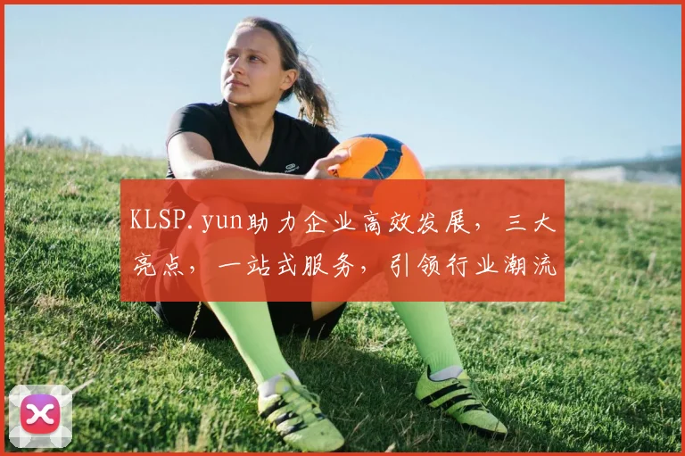 KLSP.yun助力企业高效发展，三大亮点，一站式服务，引领行业潮流，创新未来