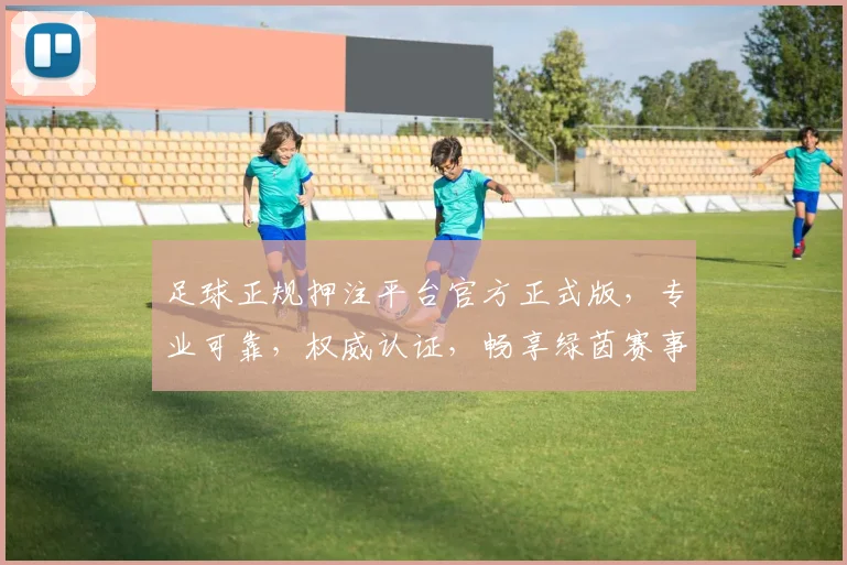 足球正规押注平台官方正式版，专业可靠，权威认证，畅享绿茵赛事