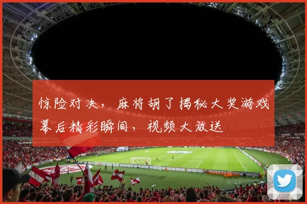 惊险对决，麻将胡了揭秘大奖游戏幕后精彩瞬间，视频大放送