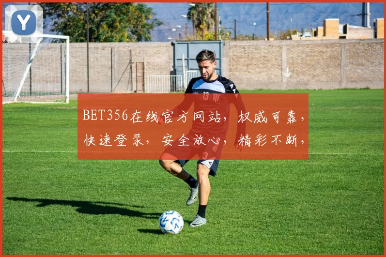BET356在线官方网站，权威可靠，快速登录，安全放心，精彩不断，三重惊喜等你来