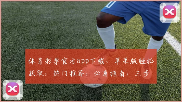 体育彩票官方app下载，苹果版轻松获取，热门推荐，必看指南，三步即可