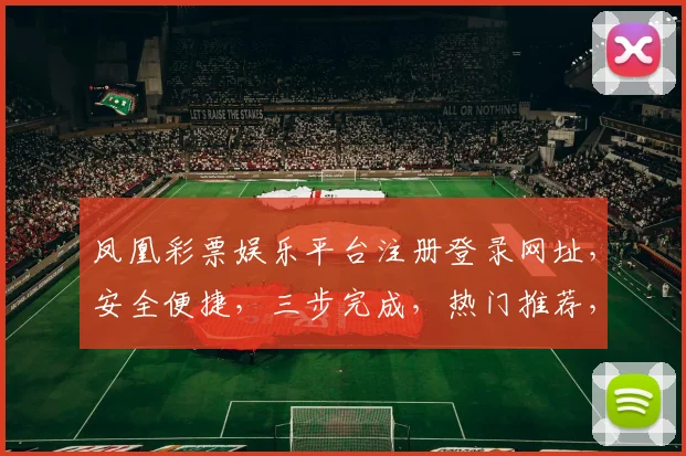 凤凰彩票娱乐平台注册登录网址，安全便捷，三步完成，热门推荐，不容错过，体验非凡