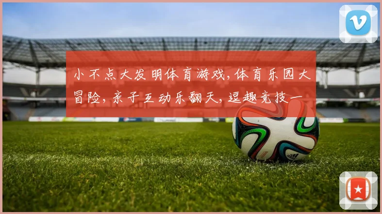 小不点大发明体育游戏,体育乐园大冒险,亲子互动乐翻天,逗趣竞技一网打尽