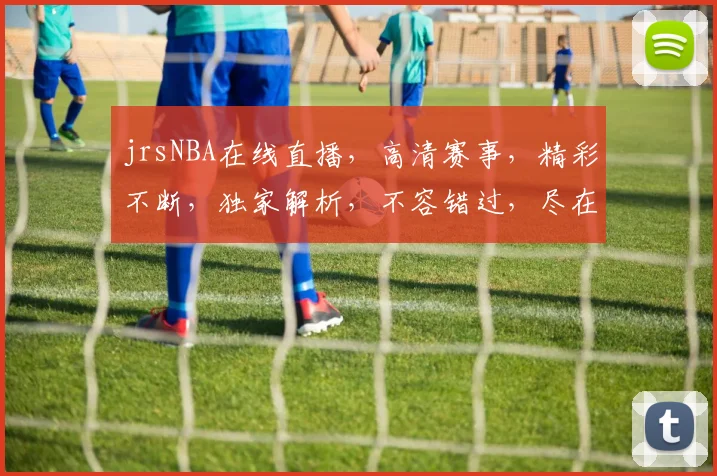 jrsNBA在线直播，高清赛事，精彩不断，独家解析，不容错过，尽在指尖