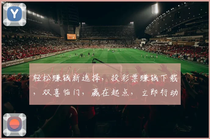 轻松赚钱新选择，投彩票赚钱下载，双喜临门，赢在起点，立即行动