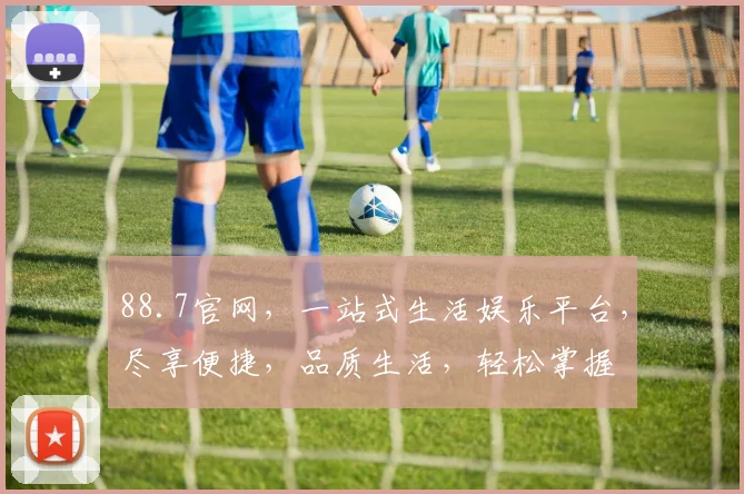 88.7官网，一站式生活娱乐平台，尽享便捷，品质生活，轻松掌握