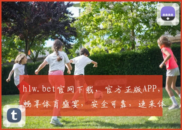 hlw.bet官网下载，官方正版APP，畅享体育盛宴，安全可靠，速来体验，两个平台任你挑选