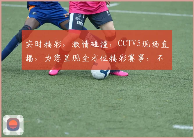 实时精彩，激情碰撞，CCTV5现场直播，为您呈现全方位精彩赛事，不容错过