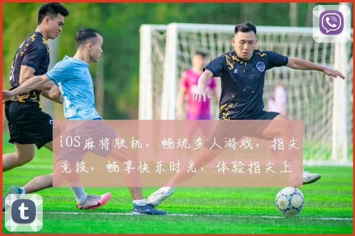iOS麻将联机，畅玩多人游戏，指尖竞技，畅享快乐时光，体验指尖上的友谊